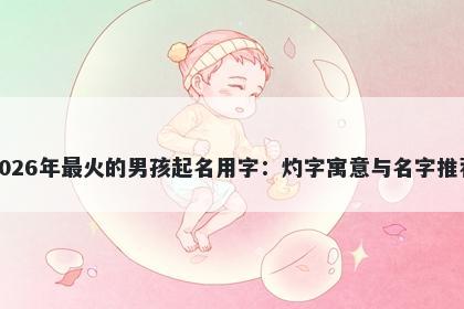 2026年最火的男孩起名用字：灼字寓意与名字推荐
