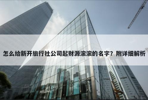 怎么给新开旅行社公司起财源滚滚的名字？附详细解析