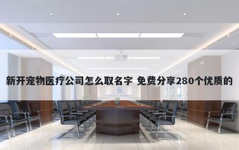 新开宠物医疗公司怎么取名字 免费分享280个优质的