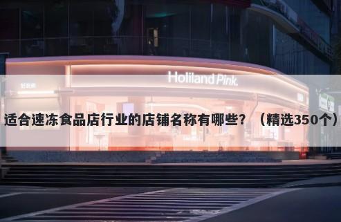 适合速冻食品店行业的店铺名称有哪些？（精选350个）