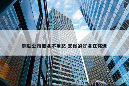 钢铁公司取名不用愁 宏图的好名任你选