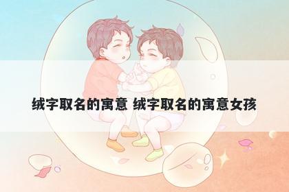 绒字取名的寓意 绒字取名的寓意女孩