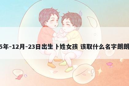 2025年-12月-23日出生卜姓女孩 该取什么名字朗朗上口