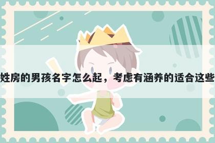 姓房的男孩名字怎么起，考虑有涵养的适合这些