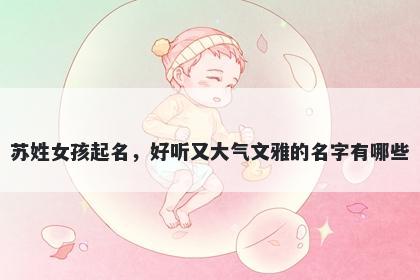 苏姓女孩起名，好听又大气文雅的名字有哪些
