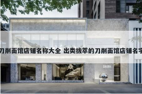 刀削面馆店铺名称大全 出类拔萃的刀削面馆店铺名字