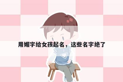用媚字给女孩起名，这些名字绝了