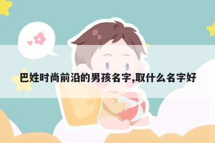 巴姓时尚前沿的男孩名字,取什么名字好