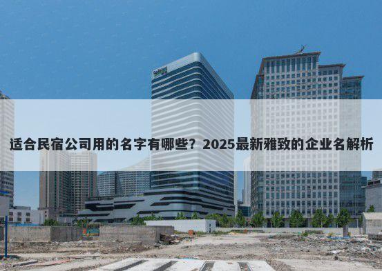 适合民宿公司用的名字有哪些？2025最新雅致的企业名解析