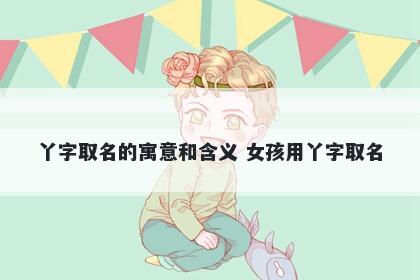 丫字取名的寓意和含义 女孩用丫字取名