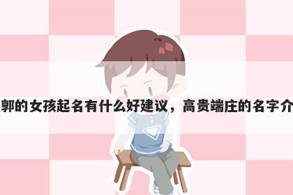 姓郭的女孩起名有什么好建议，高贵端庄的名字介绍