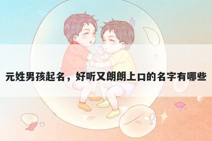 元姓男孩起名，好听又朗朗上口的名字有哪些