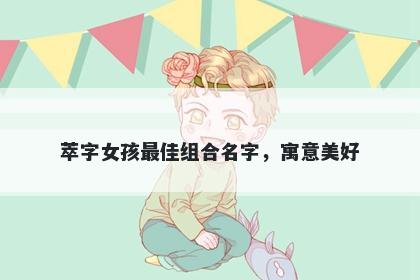 萃字女孩最佳组合名字，寓意美好