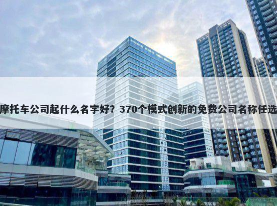 摩托车公司起什么名字好？370个模式创新的免费公司名称任选