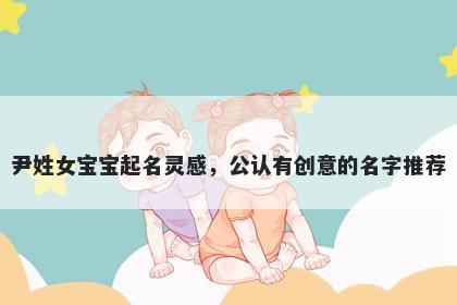 尹姓女宝宝起名灵感，公认有创意的名字推荐