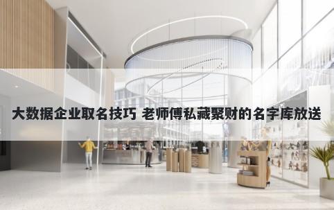 大数据企业取名技巧 老师傅私藏聚财的名字库放送