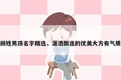 顾姓男孩名字精选，潇洒飘逸的优美大方有气质