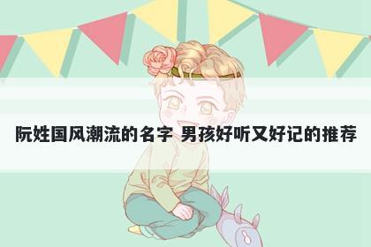 阮姓国风潮流的名字 男孩好听又好记的推荐