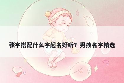 张字搭配什么字起名好听？男孩名字精选