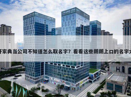 想开家典当公司不知道怎么取名字？看看这些朗朗上口的名字大全