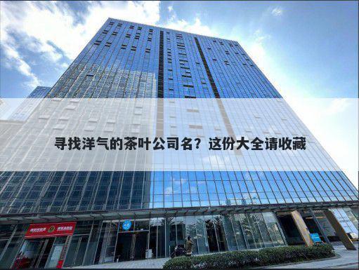 寻找洋气的茶叶公司名？这份大全请收藏