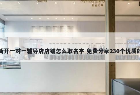 新开一对一辅导店店铺怎么取名字 免费分享230个优质的