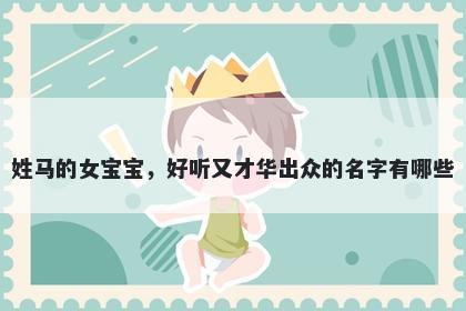 姓马的女宝宝，好听又才华出众的名字有哪些