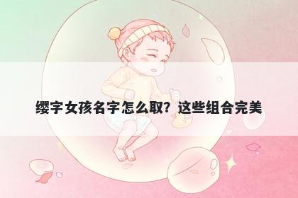 缨字女孩名字怎么取？这些组合完美