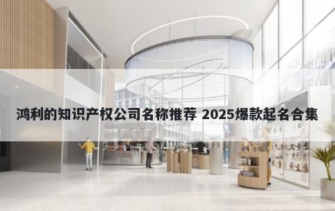 鸿利的知识产权公司名称推荐 2025爆款起名合集