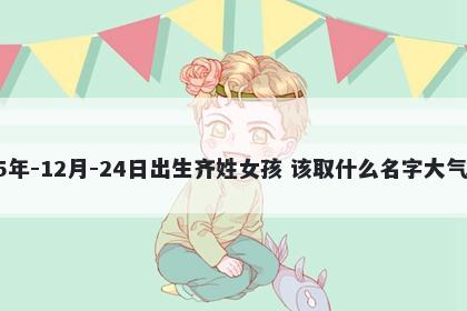 2025年-12月-24日出生齐姓女孩 该取什么名字大气文雅