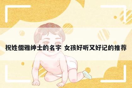 祝姓儒雅绅士的名字 女孩好听又好记的推荐