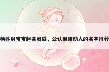 杨姓男宝宝起名灵感，公认温婉动人的名字推荐
