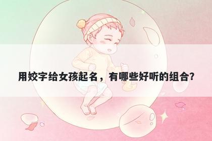 用姣字给女孩起名，有哪些好听的组合？