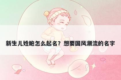 新生儿姓鲍怎么起名？想要国风潮流的名字