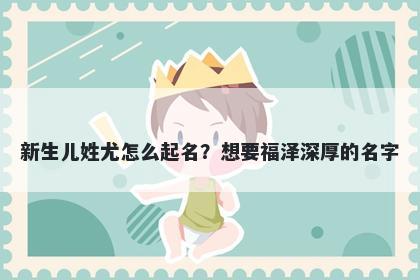 新生儿姓尤怎么起名？想要福泽深厚的名字