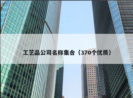 工艺品公司名称集合（370个优质）