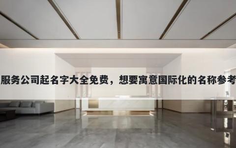 金融服务公司起名字大全免费，想要寓意国际化的名称参考大全