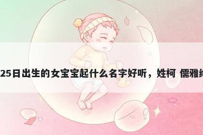 2025年-12月-25日出生的女宝宝起什么名字好听，姓柯 儒雅绅士的名字推荐