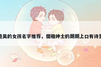 姓吴的女孩名字推荐，儒雅绅士的朗朗上口有诗意