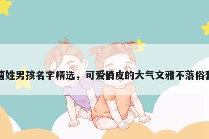 曹姓男孩名字精选，可爱俏皮的大气文雅不落俗套