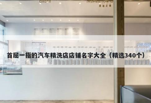 首屈一指的汽车精洗店店铺名字大全（精选340个）