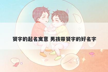 贤字的起名寓意 男孩带贤字的好名字