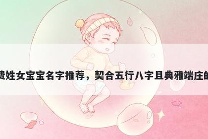 费姓女宝宝名字推荐，契合五行八字且典雅端庄的