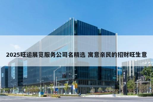 2025旺运展览服务公司名精选 寓意亲民的招财旺生意