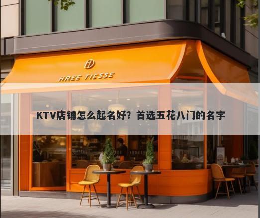 KTV店铺怎么起名好？首选五花八门的名字