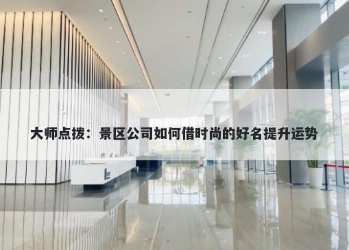 大师点拨：景区公司如何借时尚的好名提升运势
