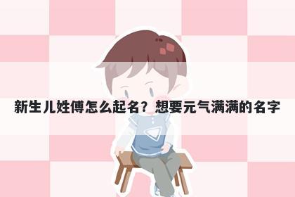 新生儿姓傅怎么起名？想要元气满满的名字