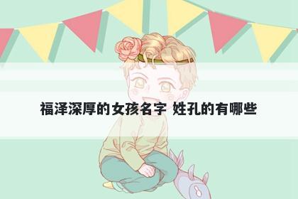 福泽深厚的女孩名字 姓孔的有哪些