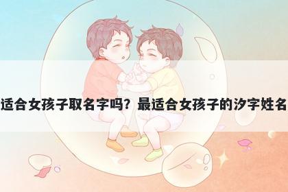 汐字适合女孩子取名字吗？最适合女孩子的汐字姓名大全