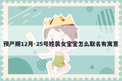 预产期12月-25号姓裴女宝宝怎么取名有寓意